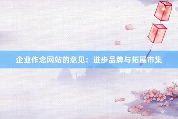 企业作念网站的意见：进步品牌与拓展市集